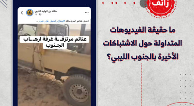 ما حقيقة الفيديوهات المتداولة حول الاشتباكات الأخيرة بالجنوب الليبي ؟