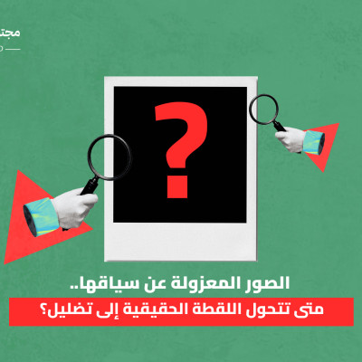 الصور المعزولة عن سياقها.. متى تتحول اللقطة الحقيقية إلى تضليل؟