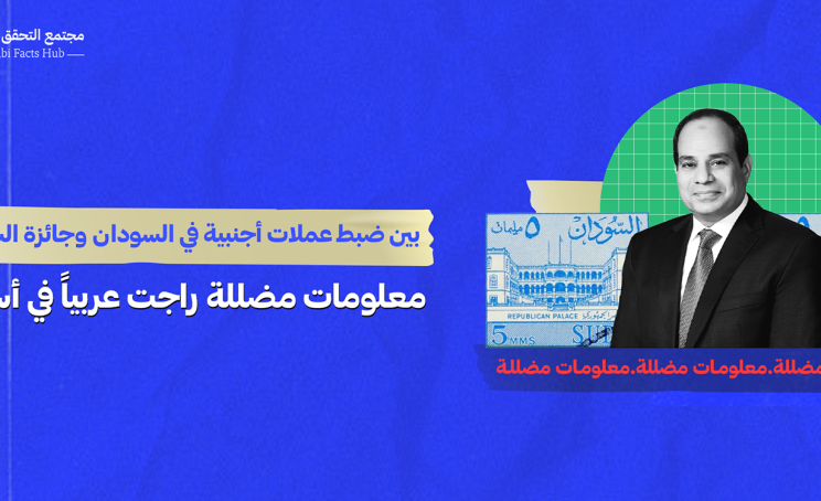 بين ضبط عملات أجنبية في السودان وجائزة السيسي..معلومات مضللة انتشرت خلال الأسبوع